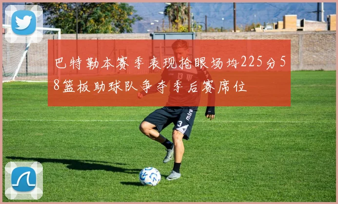 巴特勒本赛季表现抢眼场均225分58篮板助球队争夺季后赛席位