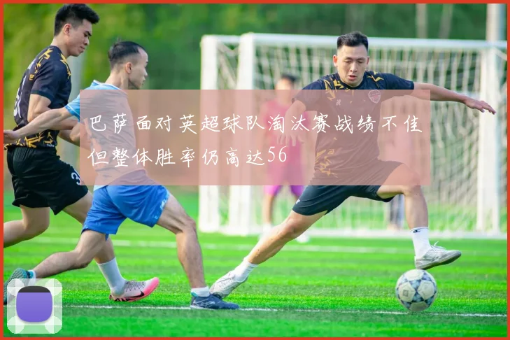 巴萨面对英超球队淘汰赛战绩不佳但整体胜率仍高达56