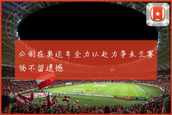 公俐在奥运年全力以赴力争米兰赛场不留遗憾