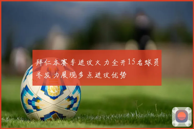 拜仁本赛季进攻火力全开15名球员齐发力展现多点进攻优势