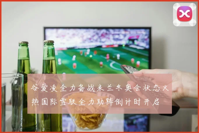 谷爱凌全力备战米兰冬奥会状态火热国际雪联全力助阵倒计时开启